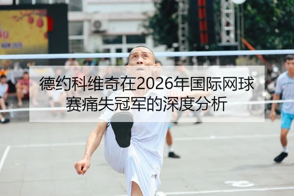 德约科维奇在2026年国际网球赛痛失冠军的深度分析