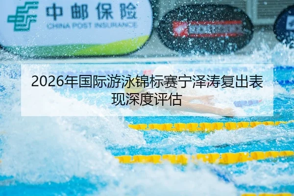 2026年国际游泳锦标赛宁泽涛复出表现深度评估