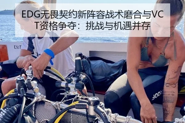 EDG无畏契约新阵容战术磨合与VCT资格争夺：挑战与机遇并存