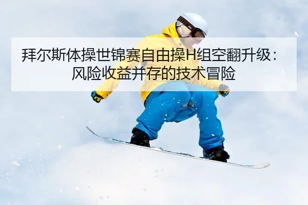拜尔斯体操世锦赛自由操H组空翻升级：风险收益并存的技术冒险