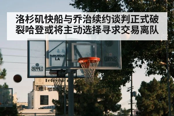 洛杉矶快船与乔治续约谈判正式破裂哈登或将主动选择寻求交易离队