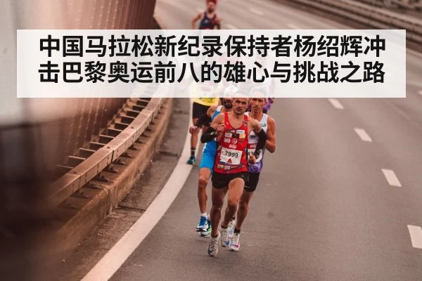 中国马拉松新纪录保持者杨绍辉冲击巴黎奥运前八的雄心与挑战之路