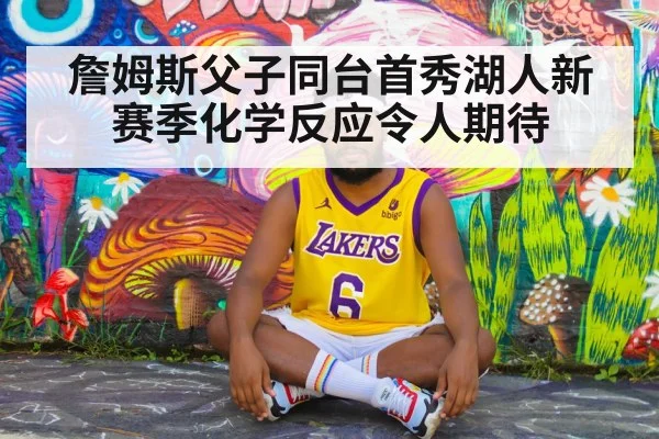 詹姆斯父子同台首秀湖人新赛季化学反应令人期待