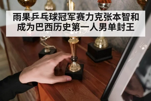 雨果乒乓球冠军赛力克张本智和成为巴西历史第一人男单封王