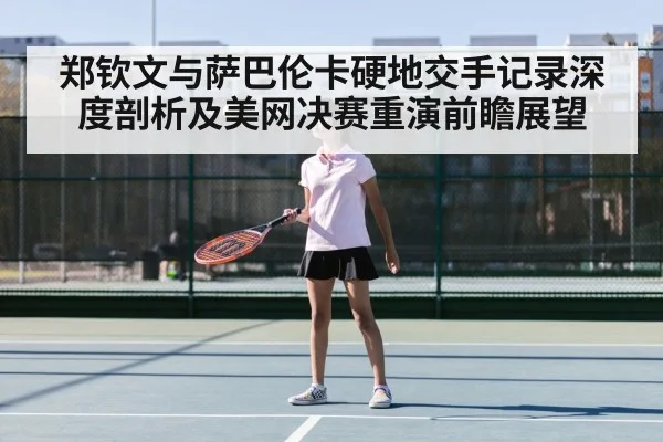 郑钦文与萨巴伦卡硬地交手记录深度剖析及美网决赛重演前瞻展望