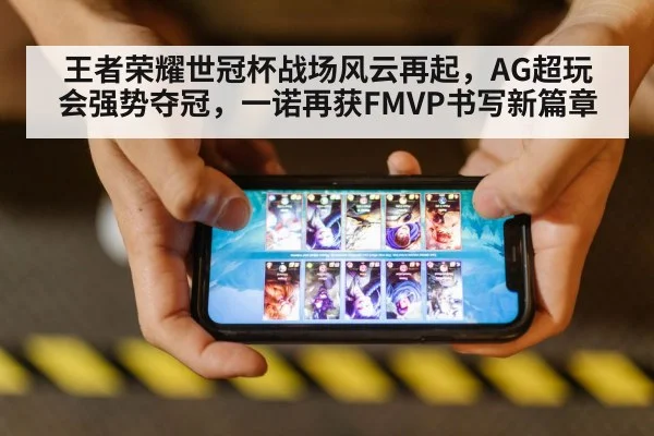 王者荣耀世冠杯战场风云再起，AG超玩会强势夺冠，一诺再获FMVP书写新篇章