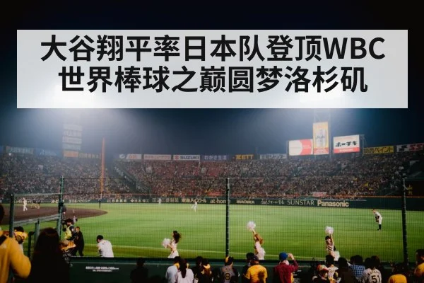大谷翔平率日本队登顶WBC世界棒球之巅圆梦洛杉矶