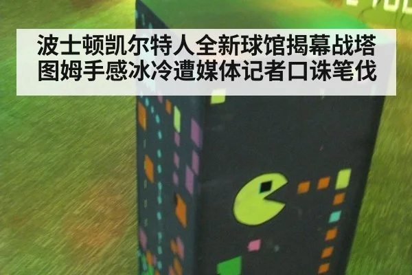 波士顿凯尔特人全新球馆揭幕战塔图姆手感冰冷遭媒体记者口诛笔伐