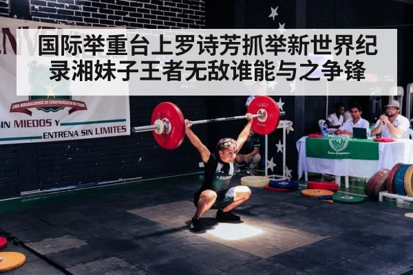 国际举重台上罗诗芳抓举新世界纪录湘妹子王者无敌谁能与之争锋